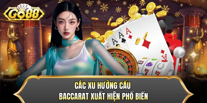 Các xu hướng cầu Baccarat xuất hiện phổ biến